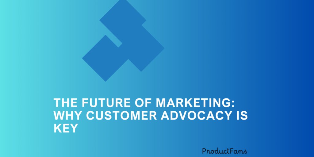 The Future of Marketing: Why Customer Advocacy is Key